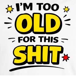 I`m too Old for this SHIT: